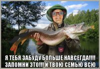  я тебя забуду больше навсегда!!!! запомни это!!! и твою семью всю