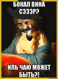 бокал вина сэээр? иль чаю может быть?!