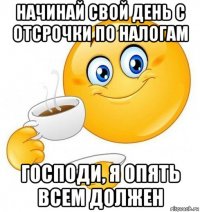 начинай свой день с отсрочки по налогам господи, я опять всем должен