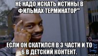 не надо искать истины в фильмах терминатор''' если он скатился в 3 части и то 6 в детский контент.