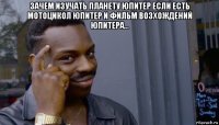 зачем изучать планету юпитер если есть мотоцикол юпитер и фильм возхождений юпитера... 