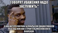 говорят,уважения надо заслужить''' а как интересно?как белобрысая дашка пинком под зад или как строитель московского воказала