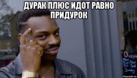 дурак плюс идот равно придурок 