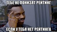 тебе не понизят рейтинг если у тебя нет рейтинга