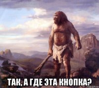 так, а где эта кнопка?