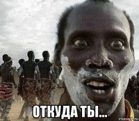  откуда ты...