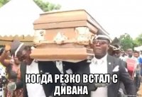  когда резко встал с дивана