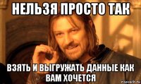 нельзя просто так взять и выгружать данные как вам хочется