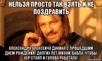 нельзя просто так взять и не поздравить александра алексеича дунина с прошедшим днем рождения! долгих лет жизни, бабла, чтобы хер стоял и голова работала!