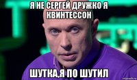 я не сергей дружко я квинтессон шутка,я по шутил