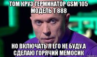 том круз терминатор gsm 105 модель t 888 но включать я его не буду.а сделаю горячий мемосик