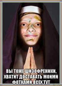  вы тоже шизофреники, хватит доставать моими фотками всех тут