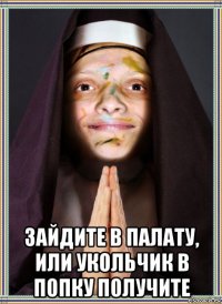  зайдите в палату, или укольчик в попку получите