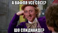 а вафля усе сосе? шо спиднайде?