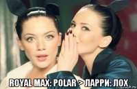  royal max: polar > ларри: лох