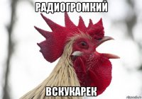 радиогромкий вскукарек