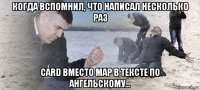 когда вспомнил, что написал несколько раз card вместо map в тексте по ангельскому...