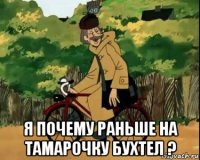  я почему раньше на тамарочку бухтел ?