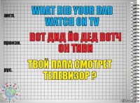 what did your dad watch on TV вот дид йо дед вотч он тиви твой папа смотрет телевизор ?