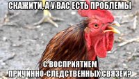 скажити, а у вас есть проблемы с восприятием причинно-следственных связей?