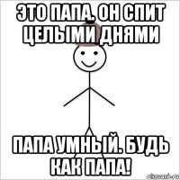 это папа. он спит целыми днями папа умный. будь как папа!
