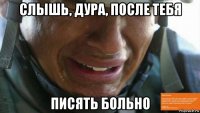 слышь, дура, после тебя писять больно