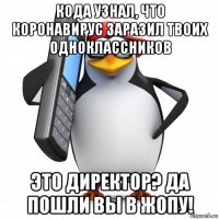 кода узнал, что коронавирус заразил твоих одноклассников это директор? да пошли вы в жопу!