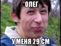 *олег у меня 29 см