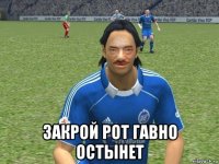  закрой рот гавно остынет