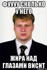 фуууу сколько у него жира над глазами висит