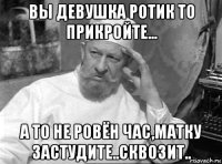 вы девушка ротик то прикройте... а то не ровён час,матку застудите..сквозит..