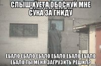 слыш хуета обоснуй мне сука за гниду ебало ебало ебало ебало ебало ебало ебало ты меня загрузить решил?