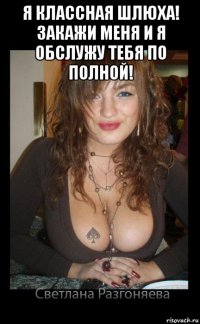 я классная шлюха! закажи меня и я обслужу тебя по полной! 