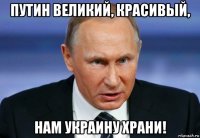 путин великий, красивый, нам украину храни!