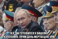  а я так готовился к вашему хэллоуину. прям день мертвецов-ура
