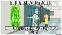 пошли чудостроить зашел, покормил, через 2 часа вышел