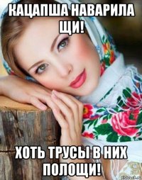 кацапша наварила щи! хоть трусы в них полощи!