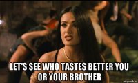  let's see who tastes better you or your brother