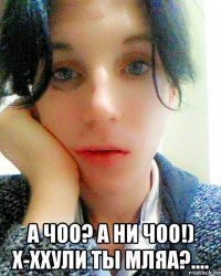  а чоо? а ни чоо!) х-ххули ты мляа?....
