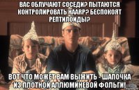 вас облучают соседи? пытаются контролировать haarp? беспокоят рептилоиды? вот что может вам выжить - шапочка из плотной аллюминевой фольги!