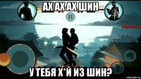 ах ах ах шин у тебя х*й из шин?