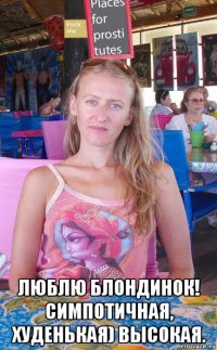  люблю блондинок! симпотичная, худенькая) высокая.