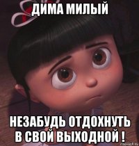 дима милый незабудь отдохнуть в свой выходной !