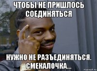 чтобы не пришлось соединяться нужно не разъединяться. смекалочка...