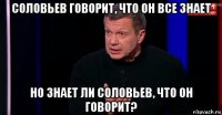 соловьев говорит, что он все знает но знает ли соловьев, что он говорит?