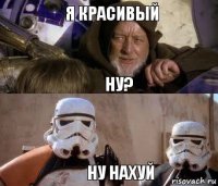 Я красивый Ну? Ну нахуй