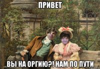 привет вы на оргию?! нам по пути