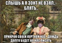 слышь а я зонт не взял..- блять.. прикрой своей курткой нас...дождь долго будет на нас писать