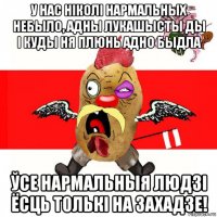 у нас ніколі нармальных небыло, адны лукашысты ды і куды ня плюнь адно быдла ўсе нармальныя людзі ёсць толькі на захадзе!