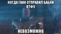 когда ганк отправил бабки втфу невозможно